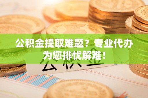 阳春公积金提取难题？专业代办为您排忧解难！