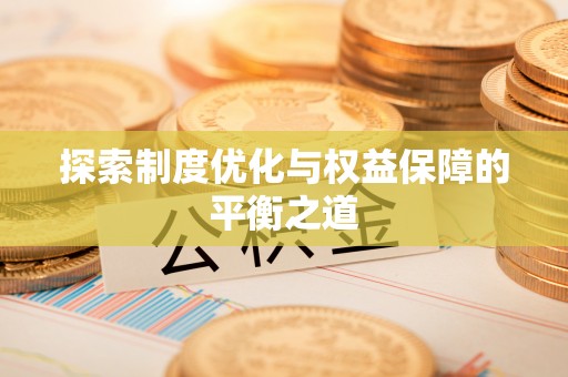 阳春探索制度优化与权益保障的平衡之道