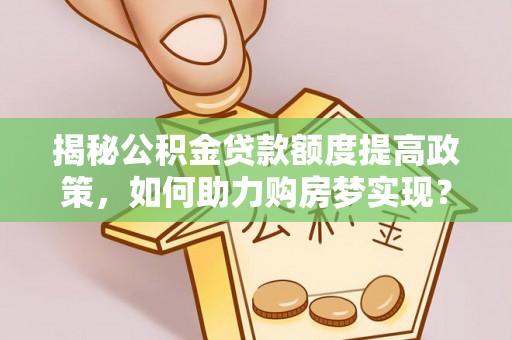 阳春揭秘公积金贷款额度提高政策，如何助力购房梦实现？