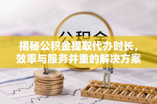 阳春揭秘公积金提取代办时长，效率与服务并重的解决方案
