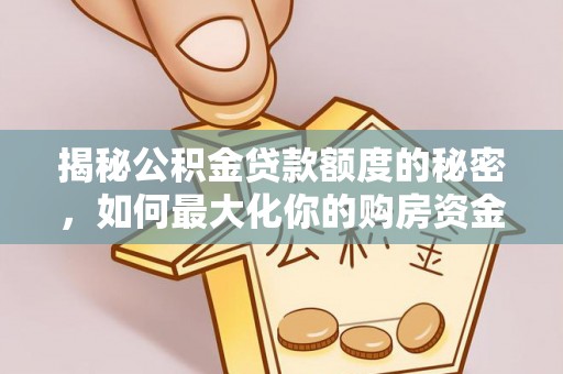 阳春揭秘公积金贷款额度的秘密，如何最大化你的购房资金