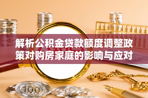 阳春解析公积金贷款额度调整政策对购房家庭的影响与应对策略