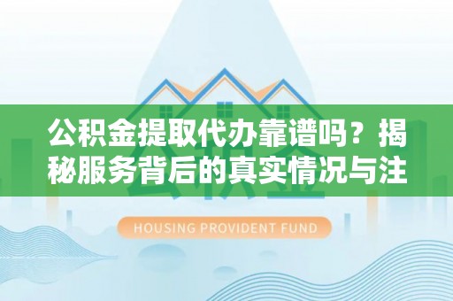 阳春公积金提取代办靠谱吗？揭秘服务背后的真实情况与注意事项