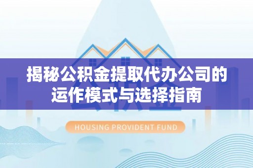 阳春揭秘公积金提取代办公司的运作模式与选择指南