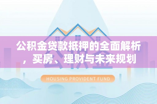 阳春公积金贷款抵押的全面解析，买房、理财与未来规划