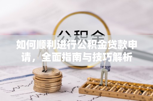 阳春如何顺利进行公积金贷款申请，全面指南与技巧解析