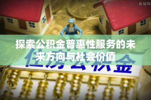 阳春探索公积金普惠性服务的未来方向与社会价值