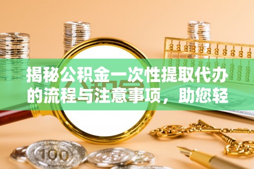 阳春揭秘公积金一次性提取代办的流程与注意事项，助您轻松搞定财务规划