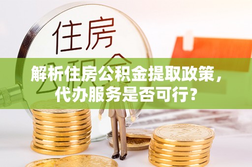 阳春解析住房公积金提取政策，代办服务是否可行？