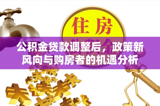 阳春公积金贷款调整后，政策新风向与购房者的机遇分析