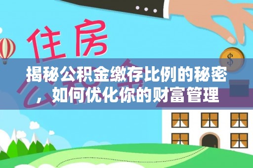 阳春揭秘公积金缴存比例的秘密，如何优化你的财富管理