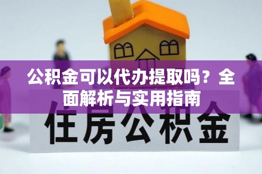 阳春公积金可以代办提取吗？全面解析与实用指南