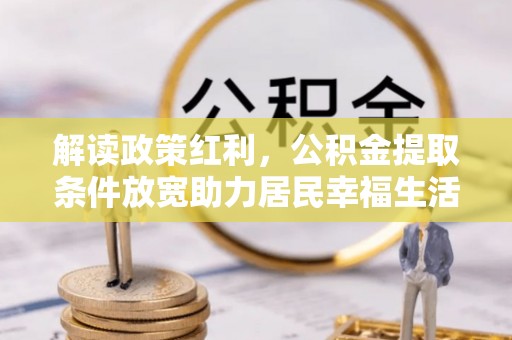 阳春解读政策红利，公积金提取条件放宽助力居民幸福生活