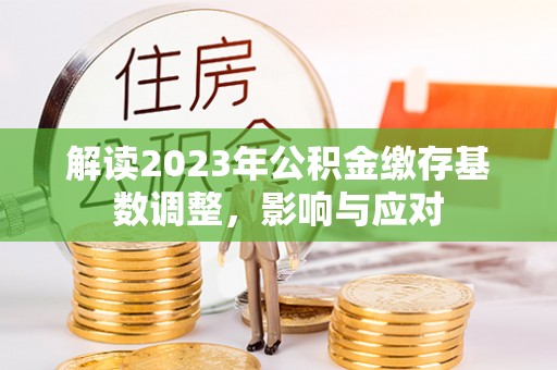 阳春解读2023年公积金缴存基数调整，影响与应对