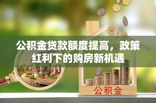 阳春公积金贷款额度提高，政策红利下的购房新机遇