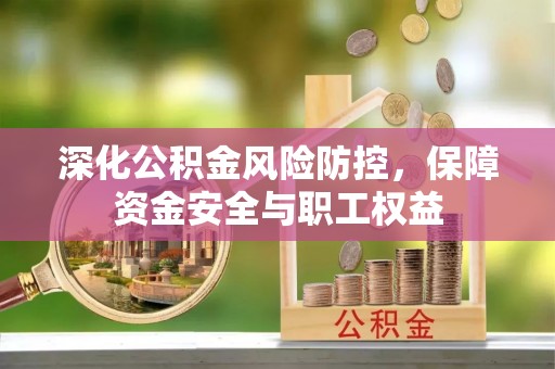 阳春深化公积金风险防控，保障资金安全与职工权益