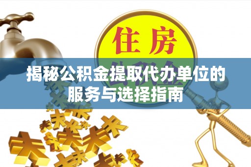 阳春揭秘公积金提取代办单位的服务与选择指南