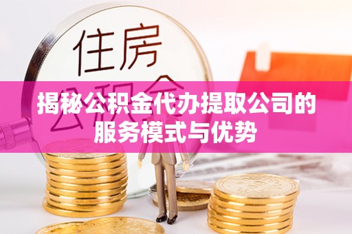 阳春揭秘公积金代办提取公司的服务模式与优势