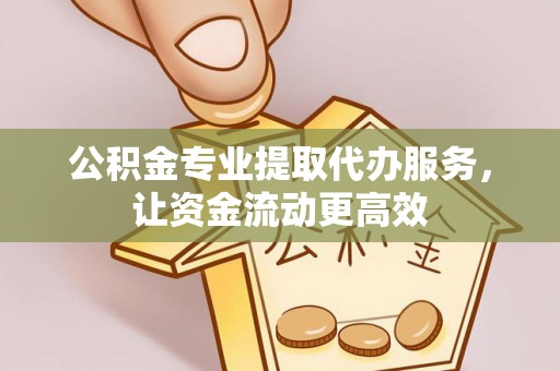 阳春公积金专业提取代办服务，让资金流动更高效
