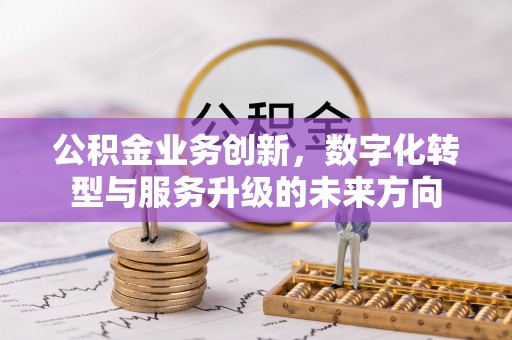 阳春公积金业务创新，数字化转型与服务升级的未来方向