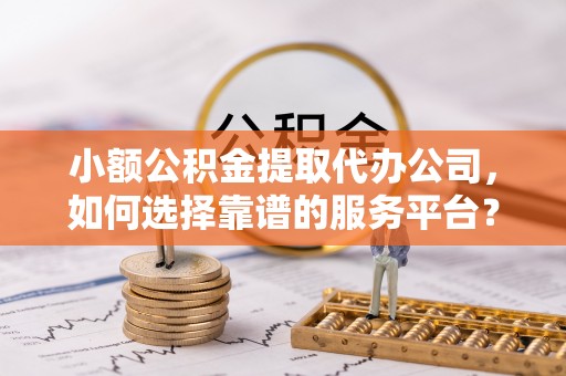 阳春小额公积金提取代办公司，如何选择靠谱的服务平台？