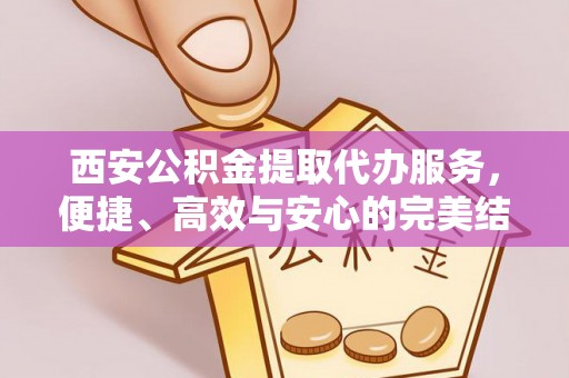 阳春西安公积金提取代办服务，便捷、高效与安心的完美结合