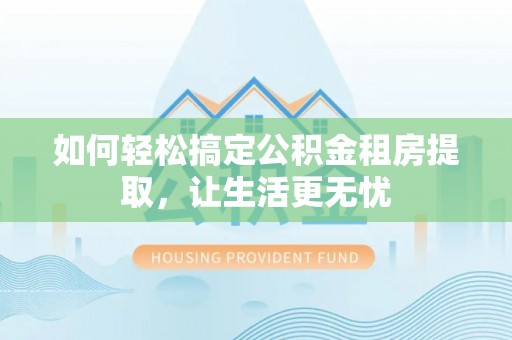 阳春如何轻松搞定公积金租房提取，让生活更无忧