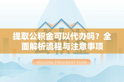 阳春提取公积金可以代办吗？全面解析流程与注意事项