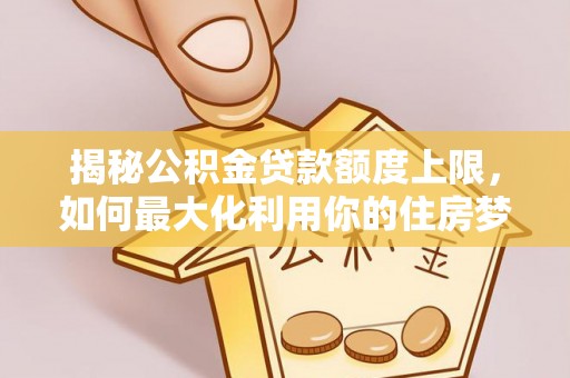 阳春揭秘公积金贷款额度上限，如何最大化利用你的住房梦？
