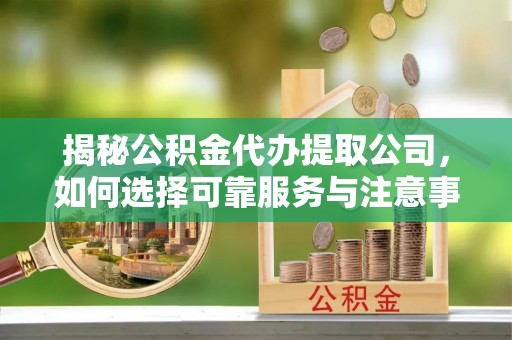 阳春揭秘公积金代办提取公司，如何选择可靠服务与注意事项