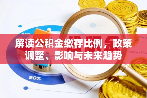 阳春解读公积金缴存比例，政策调整、影响与未来趋势