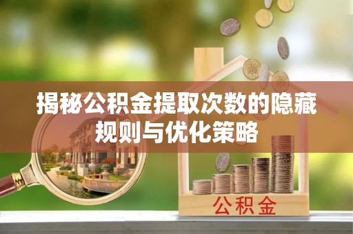 阳春揭秘公积金提取次数的隐藏规则与优化策略
