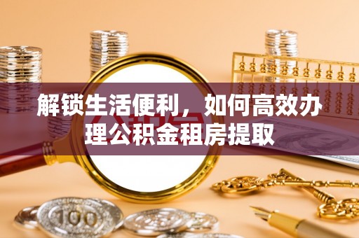 阳春解锁生活便利，如何高效办理公积金租房提取