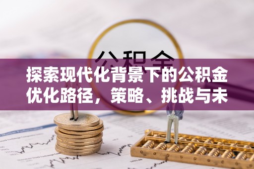 阳春探索现代化背景下的公积金优化路径，策略、挑战与未来展望