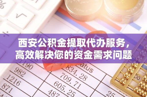 阳春西安公积金提取代办服务，高效解决您的资金需求问题