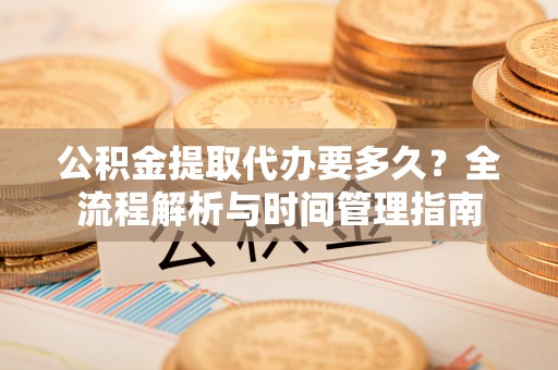 阳春公积金提取代办要多久？全流程解析与时间管理指南
