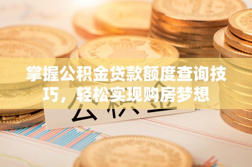 阳春掌握公积金贷款额度查询技巧，轻松实现购房梦想