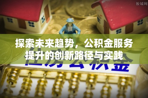 阳春探索未来趋势，公积金服务提升的创新路径与实践