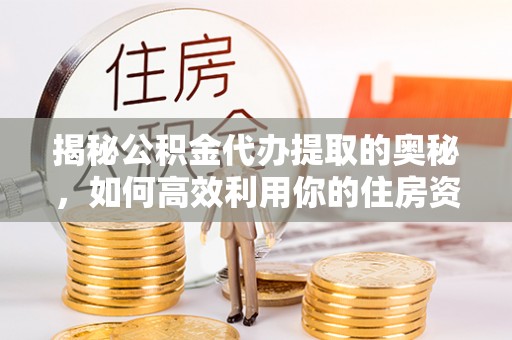 阳春揭秘公积金代办提取的奥秘，如何高效利用你的住房资金
