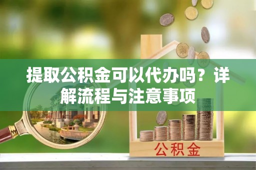 阳春提取公积金可以代办吗？详解流程与注意事项