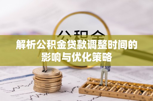 阳春解析公积金贷款调整时间的影响与优化策略