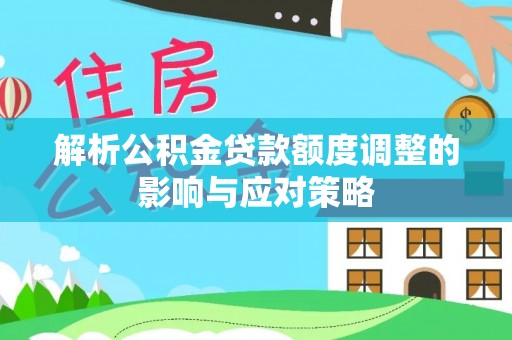 阳春解析公积金贷款额度调整的影响与应对策略