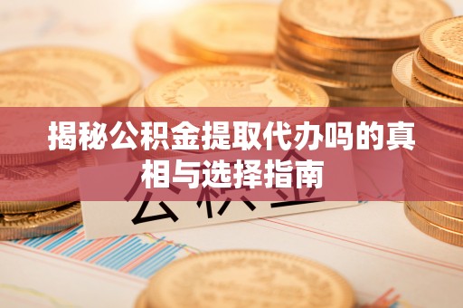阳春揭秘公积金提取代办吗的真相与选择指南