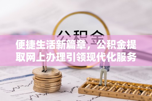 阳春便捷生活新篇章，公积金提取网上办理引领现代化服务