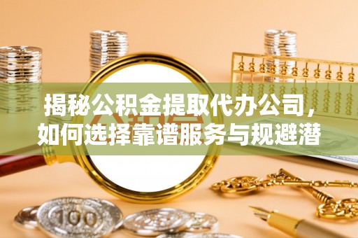 阳春揭秘公积金提取代办公司，如何选择靠谱服务与规避潜在风险