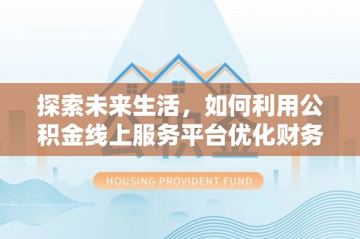 阳春探索未来生活，如何利用公积金线上服务平台优化财务管理