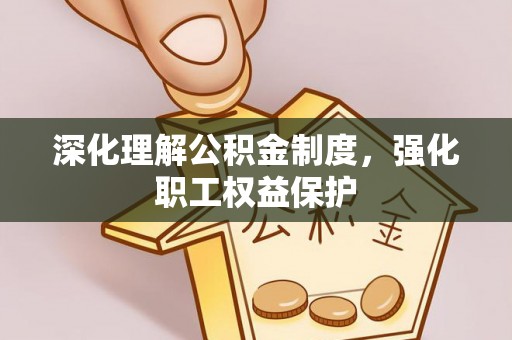 阳春深化理解公积金制度，强化职工权益保护