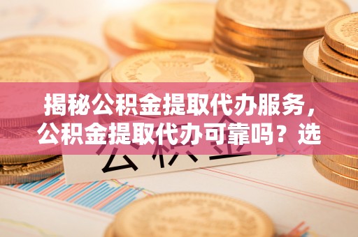 阳春揭秘公积金提取代办服务，公积金提取代办可靠吗？选择需谨慎