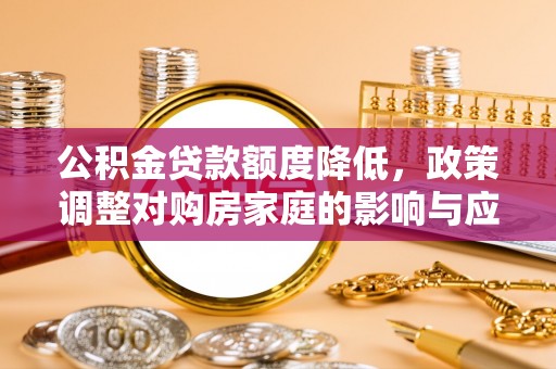 阳春公积金贷款额度降低，政策调整对购房家庭的影响与应对策略