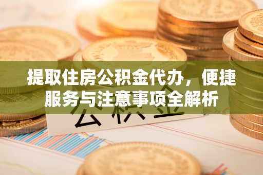 阳春提取住房公积金代办，便捷服务与注意事项全解析